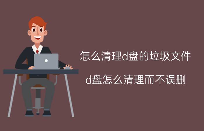 怎么清理d盘的垃圾文件 d盘怎么清理而不误删？